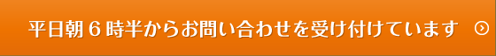 平日朝6時半からお問い合わせを受け付けています